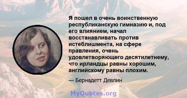 Я пошел в очень воинственную республиканскую гимназию и, под его влиянием, начал восстанавливать против истеблишмента, на сфере правления, очень удовлетворяющего десятилетнему, что ирландцы равны хорошим, английскому