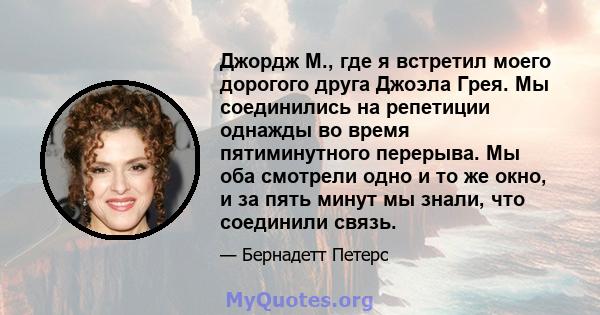 Джордж М., где я встретил моего дорогого друга Джоэла Грея. Мы соединились на репетиции однажды во время пятиминутного перерыва. Мы оба смотрели одно и то же окно, и за пять минут мы знали, что соединили связь.