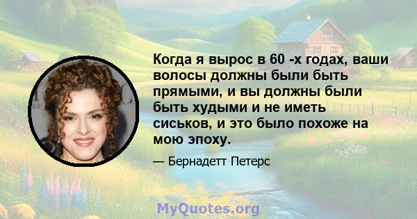 Когда я вырос в 60 -х годах, ваши волосы должны были быть прямыми, и вы должны были быть худыми и не иметь сиськов, и это было похоже на мою эпоху.