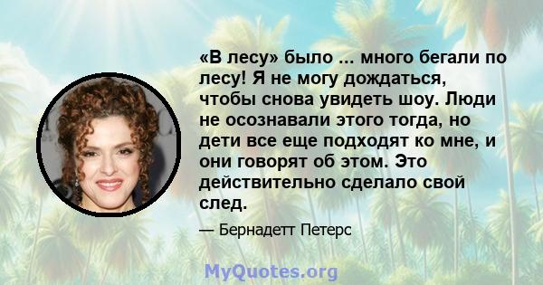 «В лесу» было ... много бегали по лесу! Я не могу дождаться, чтобы снова увидеть шоу. Люди не осознавали этого тогда, но дети все еще подходят ко мне, и они говорят об этом. Это действительно сделало свой след.