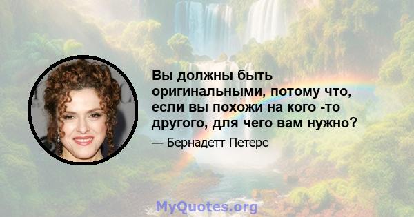 Вы должны быть оригинальными, потому что, если вы похожи на кого -то другого, для чего вам нужно?