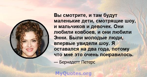 Вы смотрите, и там будут маленькие дети, смотрящие шоу, и мальчиков и девочек. Они любили ковбоев, и они любили Энни. Были молодые люди, впервые увидели шоу. Я оставался на два года, потому что мне это очень понравилось.