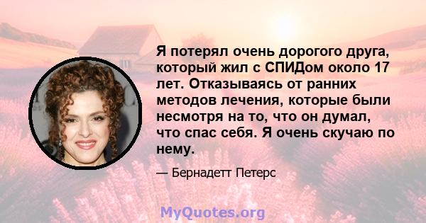 Я потерял очень дорогого друга, который жил с СПИДом около 17 лет. Отказываясь от ранних методов лечения, которые были несмотря на то, что он думал, что спас себя. Я очень скучаю по нему.