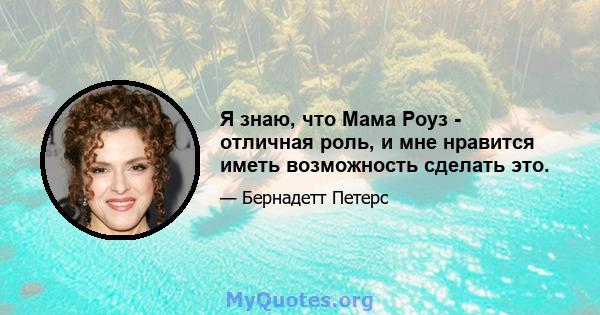 Я знаю, что Мама Роуз - отличная роль, и мне нравится иметь возможность сделать это.