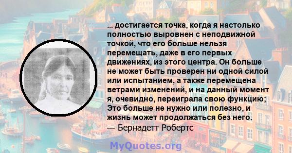 ... достигается точка, когда я настолько полностью выровнен с неподвижной точкой, что его больше нельзя перемещать, даже в его первых движениях, из этого центра. Он больше не может быть проверен ни одной силой или