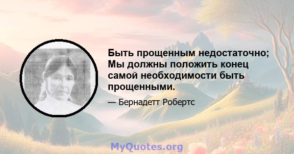 Быть прощенным недостаточно; Мы должны положить конец самой необходимости быть прощенными.