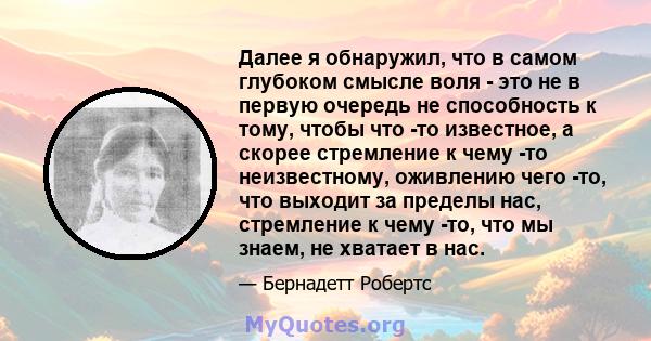 Далее я обнаружил, что в самом глубоком смысле воля - это не в первую очередь не способность к тому, чтобы что -то известное, а скорее стремление к чему -то неизвестному, оживлению чего -то, что выходит за пределы нас,