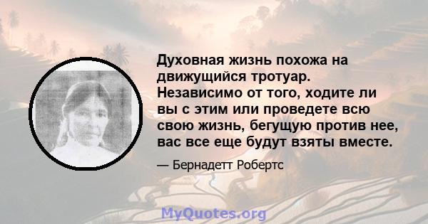 Духовная жизнь похожа на движущийся тротуар. Независимо от того, ходите ли вы с этим или проведете всю свою жизнь, бегущую против нее, вас все еще будут взяты вместе.