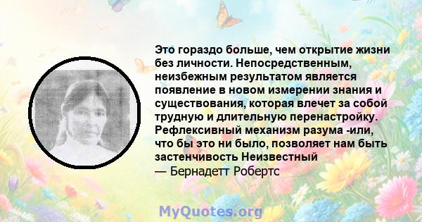 Это гораздо больше, чем открытие жизни без личности. Непосредственным, неизбежным результатом является появление в новом измерении знания и существования, которая влечет за собой трудную и длительную перенастройку.