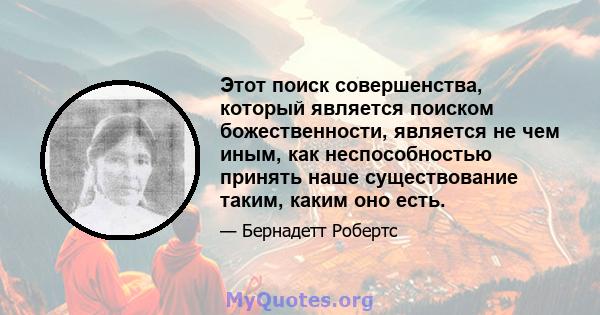 Этот поиск совершенства, который является поиском божественности, является не чем иным, как неспособностью принять наше существование таким, каким оно есть.