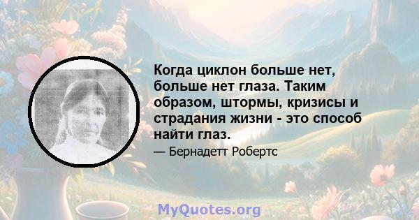 Когда циклон больше нет, больше нет глаза. Таким образом, штормы, кризисы и страдания жизни - это способ найти глаз.