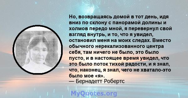 Но, возвращаясь домой в тот день, идя вниз по склону с панорамой долины и холмов передо мной, я перевернул свой взгляд внутрь, и то, что я увидел, остановил меня на моих следах. Вместо обычного нерекализованного центра