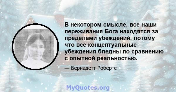 В некотором смысле, все наши переживания Бога находятся за пределами убеждений, потому что все концептуальные убеждения бледны по сравнению с опытной реальностью.