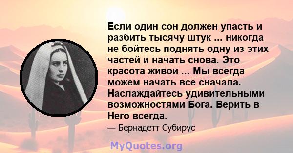 Если один сон должен упасть и разбить тысячу штук ... никогда не бойтесь поднять одну из этих частей и начать снова. Это красота живой ... Мы всегда можем начать все сначала. Наслаждайтесь удивительными возможностями