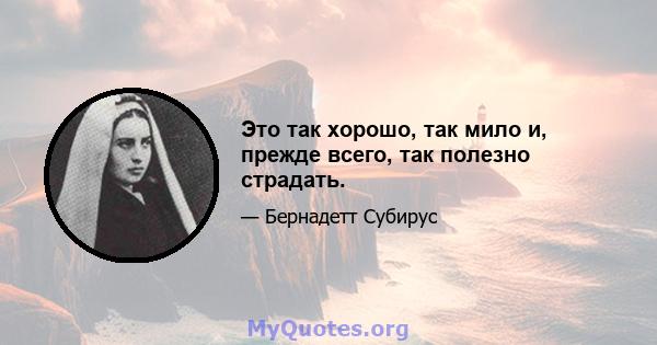 Это так хорошо, так мило и, прежде всего, так полезно страдать.