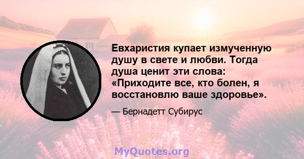 Евхаристия купает измученную душу в свете и любви. Тогда душа ценит эти слова: «Приходите все, кто болен, я восстановлю ваше здоровье».