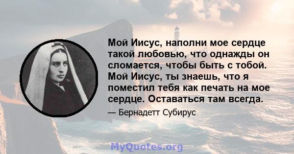 Мой Иисус, наполни мое сердце такой любовью, что однажды он сломается, чтобы быть с тобой. Мой Иисус, ты знаешь, что я поместил тебя как печать на мое сердце. Оставаться там всегда.