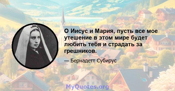 О Иисус и Мария, пусть все мое утешение в этом мире будет любить тебя и страдать за грешников.