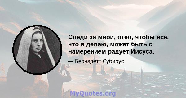 Следи за мной, отец, чтобы все, что я делаю, может быть с намерением радует Иисуса.