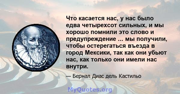 Что касается нас, у нас было едва четырехсот сильных, и мы хорошо помнили это слово и предупреждение ... мы получили, чтобы остерегаться въезда в город Мексики, так как они убьют нас, как только они имели нас внутри.