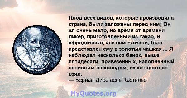 Плод всех видов, которые производила страна, были заложены перед ним; Он ел очень мало, но время от времени ликер, приготовленный из какао, и афродизиака, как нам сказали, был представлен ему в золотых чашках ... Я