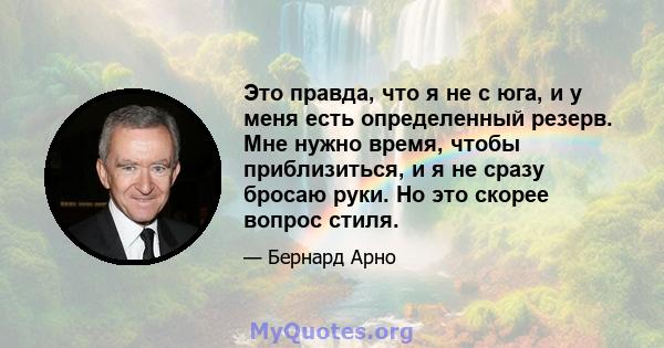 Это правда, что я не с юга, и у меня есть определенный резерв. Мне нужно время, чтобы приблизиться, и я не сразу бросаю руки. Но это скорее вопрос стиля.