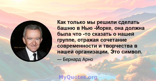 Как только мы решили сделать башню в Нью -Йорке, она должна была что -то сказать о нашей группе, отражая сочетание современности и творчества в нашей организации. Это символ.