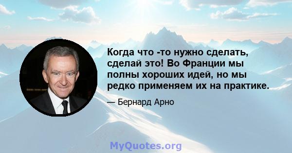 Когда что -то нужно сделать, сделай это! Во Франции мы полны хороших идей, но мы редко применяем их на практике.