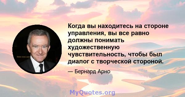 Когда вы находитесь на стороне управления, вы все равно должны понимать художественную чувствительность, чтобы был диалог с творческой стороной.