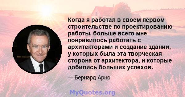 Когда я работал в своем первом строительстве по проектированию работы, больше всего мне понравилось работать с архитекторами и создание зданий, у которых была эта творческая сторона от архитектора, и которые добились