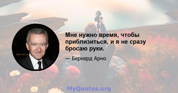 Мне нужно время, чтобы приблизиться, и я не сразу бросаю руки.