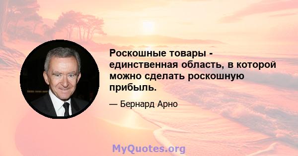 Роскошные товары - единственная область, в которой можно сделать роскошную прибыль.