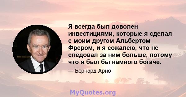 Я всегда был доволен инвестициями, которые я сделал с моим другом Альбертом Фрером, и я сожалею, что не следовал за ним больше, потому что я был бы намного богаче.