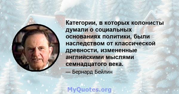 Категории, в которых колонисты думали о социальных основаниях политики, были наследством от классической древности, измененные английскими мыслями семнадцатого века.