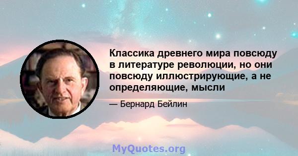 Классика древнего мира повсюду в литературе революции, но они повсюду иллюстрирующие, а не определяющие, мысли