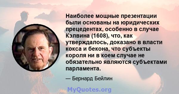 Наиболее мощные презентации были основаны на юридических прецедентах, особенно в случае Кэлвина (1608), что, как утверждалось, доказано в власти кокса и бекона, что субъекты короля ни в коем случае не обязательно