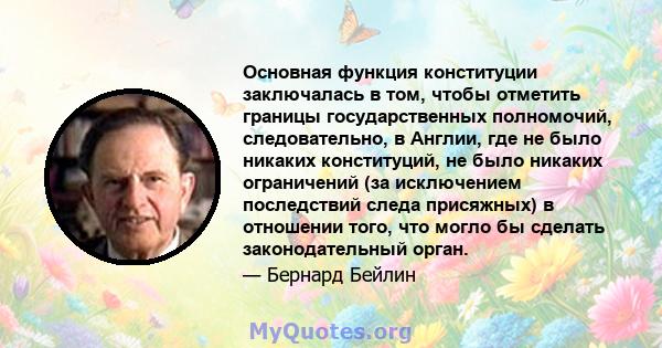 Основная функция конституции заключалась в том, чтобы отметить границы государственных полномочий, следовательно, в Англии, где не было никаких конституций, не было никаких ограничений (за исключением последствий следа