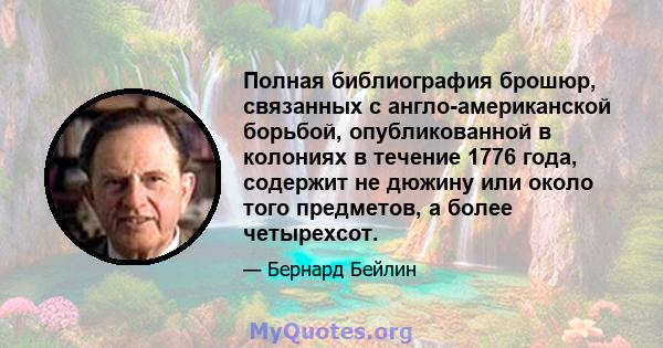 Полная библиография брошюр, связанных с англо-американской борьбой, опубликованной в колониях в течение 1776 года, содержит не дюжину или около того предметов, а более четырехсот.