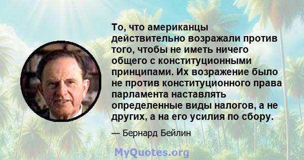 То, что американцы действительно возражали против того, чтобы не иметь ничего общего с конституционными принципами. Их возражение было не против конституционного права парламента наставлять определенные виды налогов, а