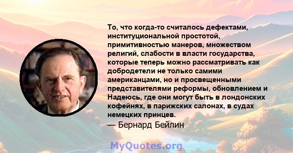 То, что когда-то считалось дефектами, институциональной простотой, примитивностью манеров, множеством религий, слабости в власти государства, которые теперь можно рассматривать как добродетели не только самими