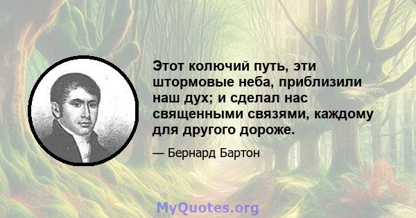 Этот колючий путь, эти штормовые неба, приблизили наш дух; и сделал нас священными связями, каждому для другого дороже.