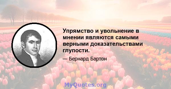 Упрямство и увольнение в мнении являются самыми верными доказательствами глупости.