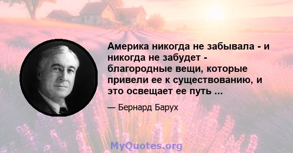 Америка никогда не забывала - и никогда не забудет - благородные вещи, которые привели ее к существованию, и это освещает ее путь ...