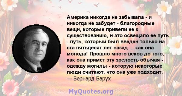 Америка никогда не забывала - и никогда не забудет - благородные вещи, которые привели ее к существованию, и это освещало ее путь - путь, который был введен только на ста пятьдесят лет назад ... как она молода! Прошло