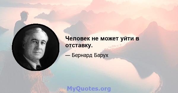 Человек не может уйти в отставку.