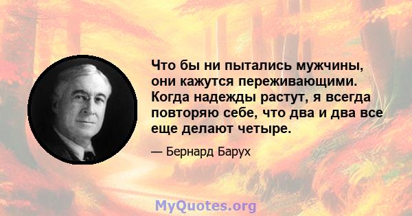 Что бы ни пытались мужчины, они кажутся переживающими. Когда надежды растут, я всегда повторяю себе, что два и два все еще делают четыре.