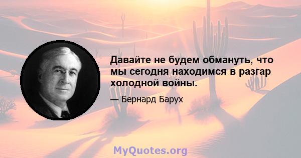 Давайте не будем обмануть, что мы сегодня находимся в разгар холодной войны.