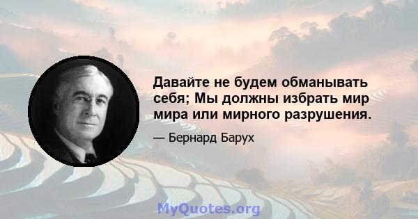 Давайте не будем обманывать себя; Мы должны избрать мир мира или мирного разрушения.