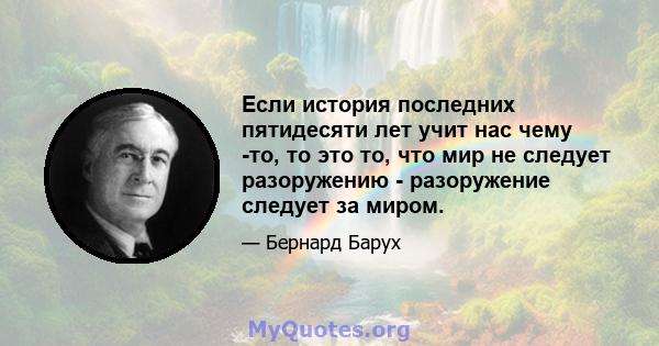 Если история последних пятидесяти лет учит нас чему -то, то это то, что мир не следует разоружению - разоружение следует за миром.