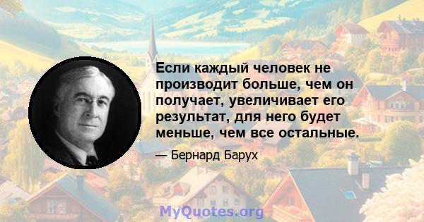 Если каждый человек не производит больше, чем он получает, увеличивает его результат, для него будет меньше, чем все остальные.